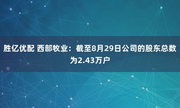 胜亿优配 西部牧业：截至8月29日公司的股东总数为2.43万户