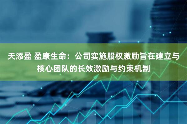 天添盈 盈康生命：公司实施股权激励旨在建立与核心团队的长效激励与约束机制
