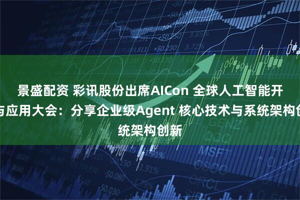 景盛配资 彩讯股份出席AICon 全球人工智能开发与应用大会：分享企业级Agent 核心技术与系统架构创新