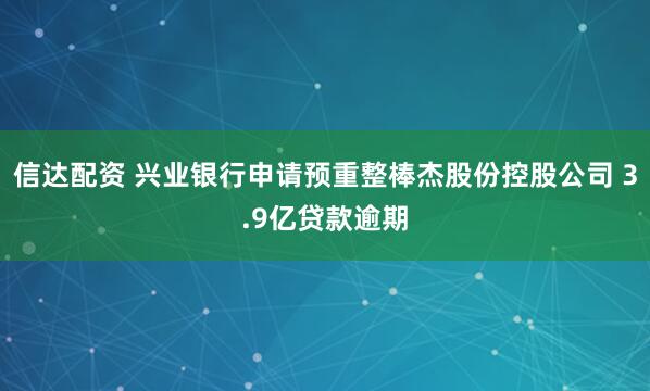 信达配资 兴业银行申请预重整棒杰股份控股公司 3.9亿贷款逾期