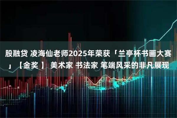 股融贷 凌海仙老师2025年荣获「兰亭杯书画大赛」【金奖 】 美术家 书法家 笔端风采的非凡展现