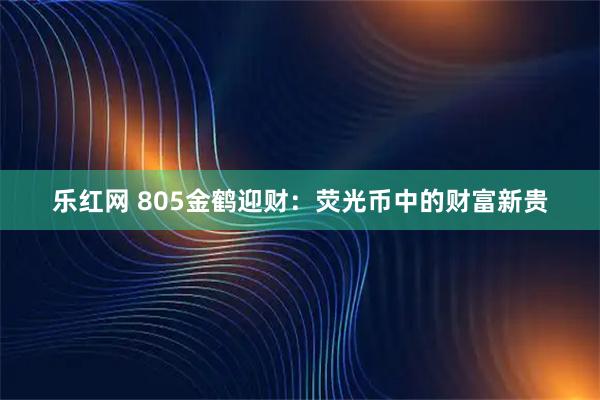 乐红网 805金鹤迎财：荧光币中的财富新贵