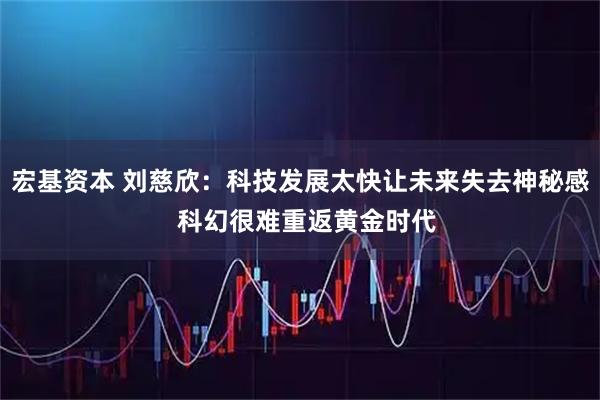 宏基资本 刘慈欣：科技发展太快让未来失去神秘感  科幻很难重返黄金时代