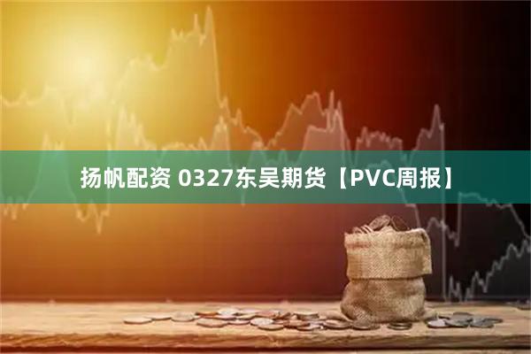 扬帆配资 0327东吴期货【PVC周报】