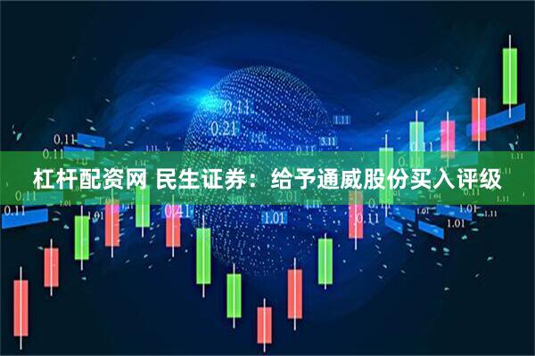 杠杆配资网 民生证券：给予通威股份买入评级