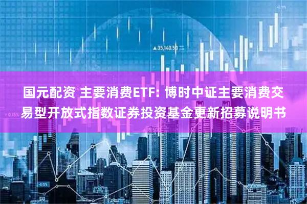 国元配资 主要消费ETF: 博时中证主要消费交易型开放式指数证券投资基金更新招募说明书
