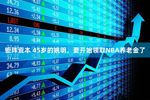 钜阵资本 45岁的姚明，要开始领取NBA养老金了