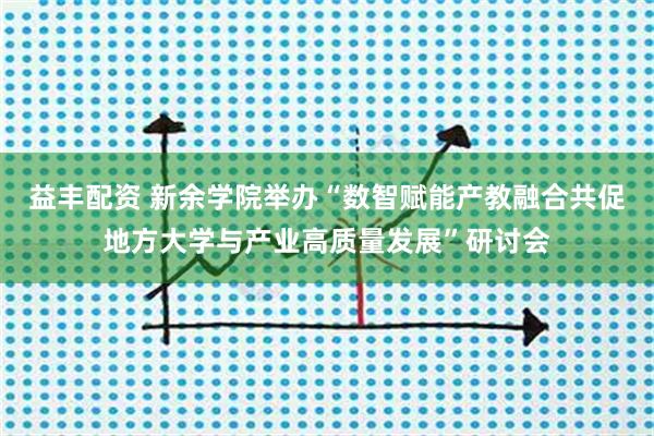 益丰配资 新余学院举办“数智赋能产教融合共促地方大学与产业高质量发展”研讨会