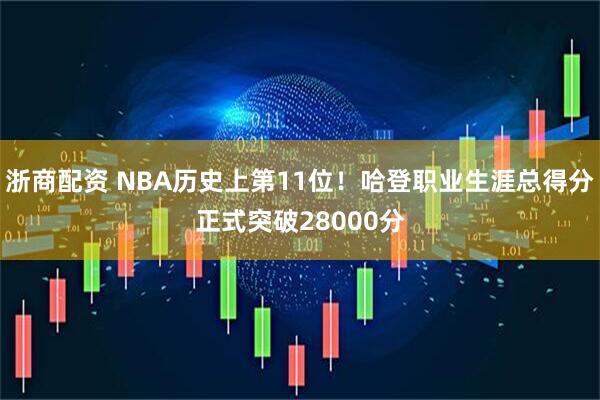 浙商配资 NBA历史上第11位！哈登职业生涯总得分正式突破28000分
