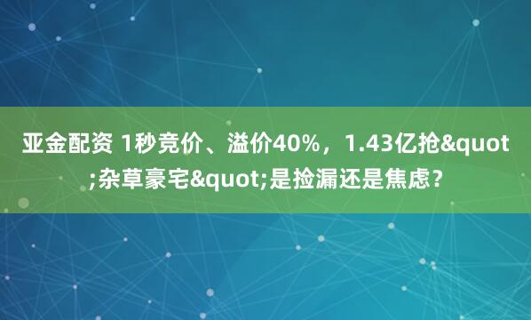 亚金配资 1秒竞价、溢价40%，1.43亿抢&quot;杂草豪宅&quot;是捡漏还是焦虑？