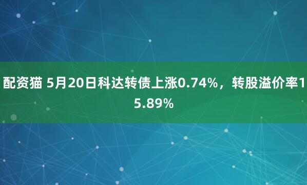 配资猫 5月20日科达转债上涨0.74%，转股溢价率15.89%