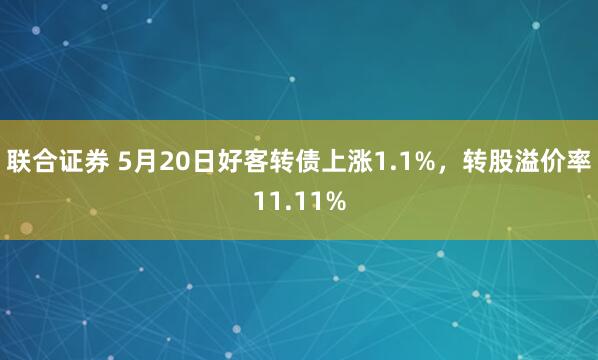 联合证券 5月20日好客转债上涨1.1%，转股溢价率11.11%