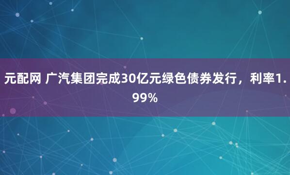 元配网 广汽集团完成30亿元绿色债券发行，利率1.99%