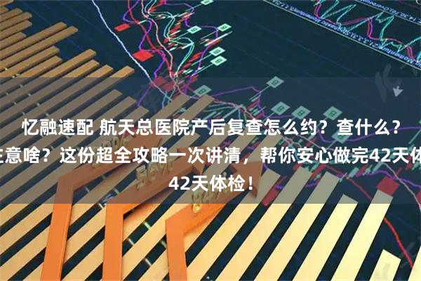 忆融速配 航天总医院产后复查怎么约？查什么？要注意啥？这份超全攻略一次讲清，帮你安心做完42天体检！