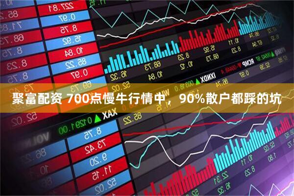 聚富配资 700点慢牛行情中，90%散户都踩的坑