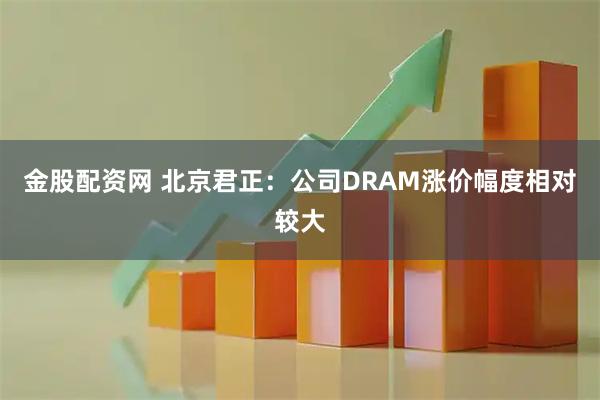 金股配资网 北京君正：公司DRAM涨价幅度相对较大
