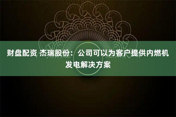 财盘配资 杰瑞股份：公司可以为客户提供内燃机发电解决方案