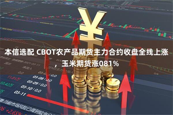 本信选配 CBOT农产品期货主力合约收盘全线上涨，玉米期货涨081%