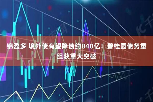 锦盈多 境外债有望降债约840亿！碧桂园债务重组获重大突破