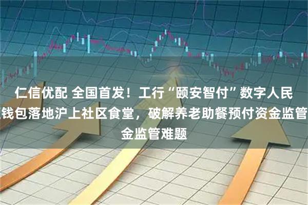 仁信优配 全国首发！工行“颐安智付”数字人民币硬钱包落地沪上社区食堂，破解养老助餐预付资金监管难题