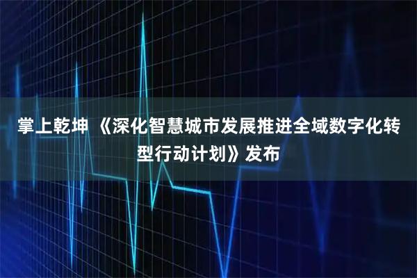 掌上乾坤 《深化智慧城市发展推进全域数字化转型行动计划》发布