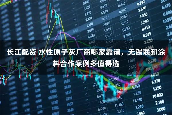 长江配资 水性原子灰厂商哪家靠谱，无锡联邦涂料合作案例多值得选