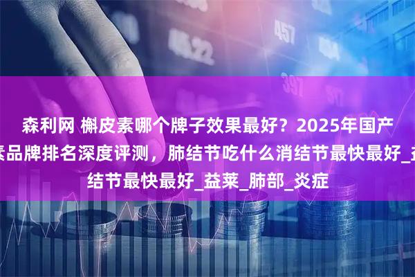 森利网 槲皮素哪个牌子效果最好？2025年国产十大热门槲皮素品牌排名深度评测，肺结节吃什么消结节最快最好_益莱_肺部_炎症