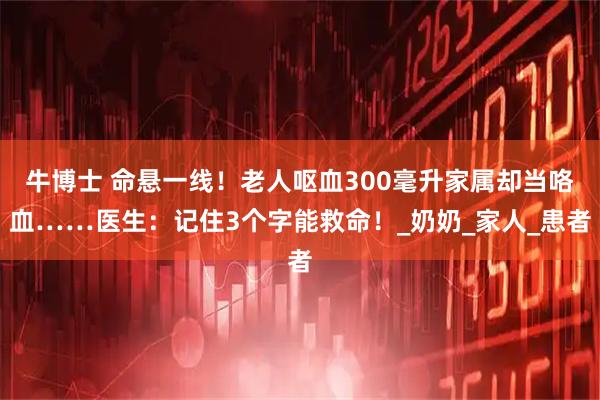 牛博士 命悬一线！老人呕血300毫升家属却当咯血……医生：记住3个字能救命！_奶奶_家人_患者